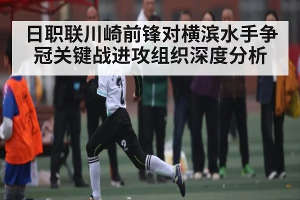 日职联川崎前锋对横滨水手争冠关键战进攻组织深度分析