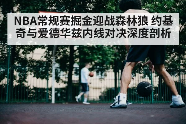 NBA常规赛掘金迎战森林狼 约基奇与爱德华兹内线对决深度剖析