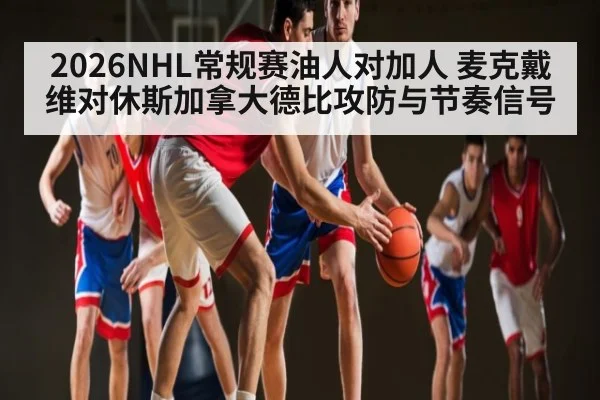 2026NHL常规赛油人对加人 麦克戴维对休斯加拿大德比攻防与节奏信号