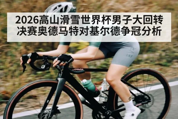 2026高山滑雪世界杯男子大回转决赛奥德马特对基尔德争冠分析